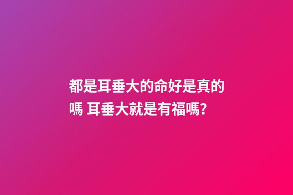都是耳垂大的命好是真的嗎 耳垂大就是有福嗎？-第1張-觀點(diǎn)-玄機(jī)派